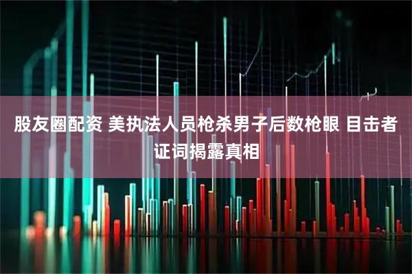 股友圈配资 美执法人员枪杀男子后数枪眼 目击者证词揭露真相