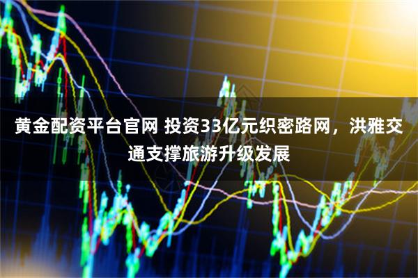 黄金配资平台官网 投资33亿元织密路网，洪雅交通支撑旅游升级发展