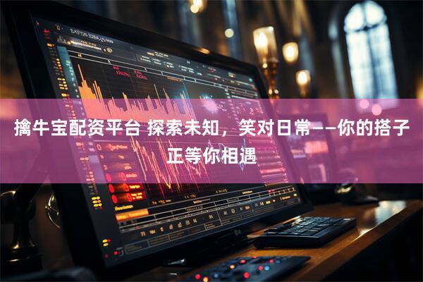 擒牛宝配资平台 探索未知，笑对日常——你的搭子正等你相遇