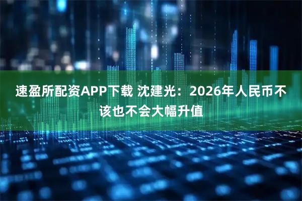 速盈所配资APP下载 沈建光：2026年人民币不该也不会大幅升值