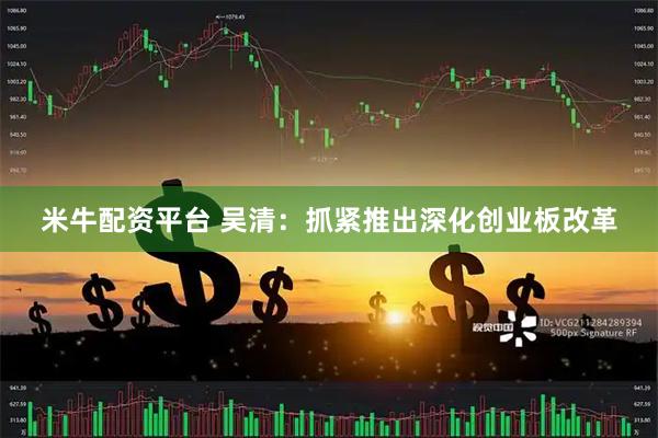 米牛配资平台 吴清：抓紧推出深化创业板改革