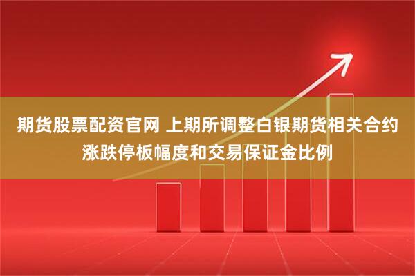 期货股票配资官网 上期所调整白银期货相关合约涨跌停板幅度和交易保证金比例