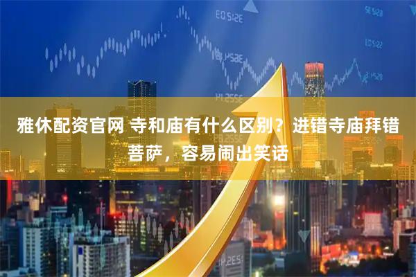 雅休配资官网 寺和庙有什么区别？进错寺庙拜错菩萨，容易闹出笑话