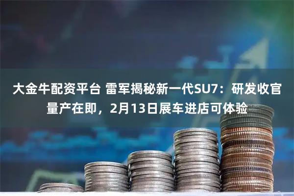大金牛配资平台 雷军揭秘新一代SU7：研发收官量产在即，2月13日展车进店可体验