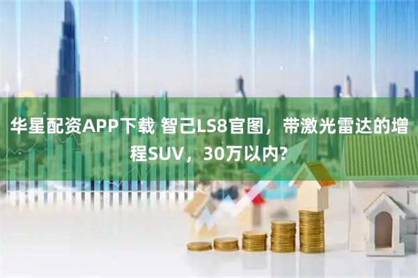 华星配资APP下载 智己LS8官图，带激光雷达的增程SUV，30万以内?