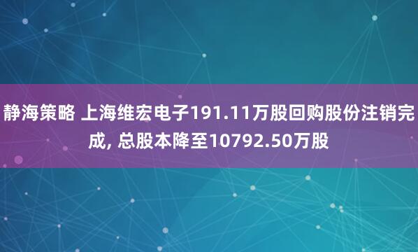 静海策略 上海维宏电子191.11万股回购股份注销完成, 总股本降至10792.50万股