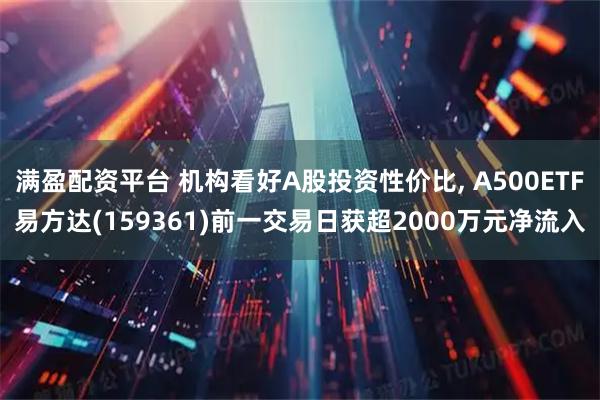 满盈配资平台 机构看好A股投资性价比, A500ETF易方达(159361)前一交易日获超2000万元净流入
