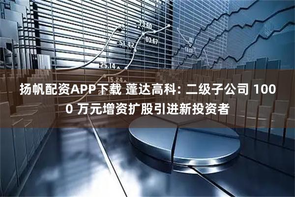 扬帆配资APP下载 蓬达高科: 二级子公司 1000 万元增资扩股引进新投资者