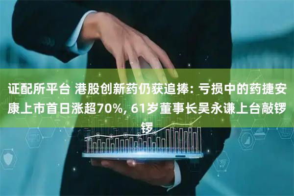 证配所平台 港股创新药仍获追捧: 亏损中的药捷安康上市首日涨超70%, 61岁董事长吴永谦上台敲锣