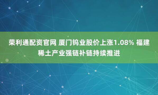 荣利通配资官网 厦门钨业股价上涨1.08% 福建稀土产业强链补链持续推进