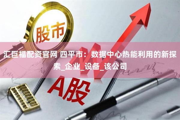 汇巨福配资官网 四平市：数据中心热能利用的新探索_企业_设备_该公司