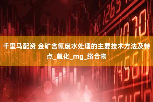 千里马配资 金矿含氰废水处理的主要技术方法及特点_氧化_mg_络合物