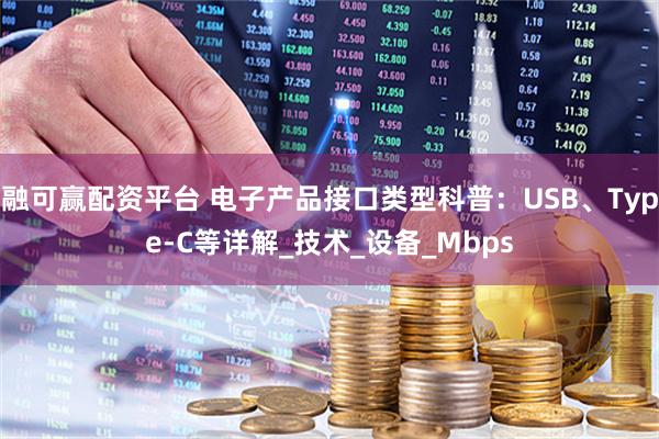 融可赢配资平台 电子产品接口类型科普：USB、Type-C等详解_技术_设备_Mbps