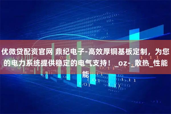 优微贷配资官网 鼎纪电子-高效厚铜基板定制，为您的电力系统提供稳定的电气支持！_oz-_散热_性能
