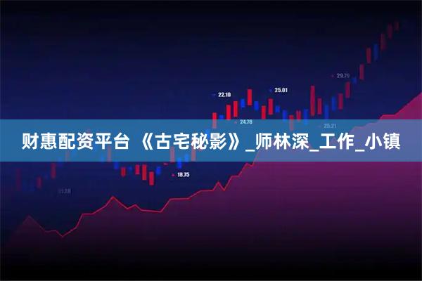 财惠配资平台 《古宅秘影》_师林深_工作_小镇