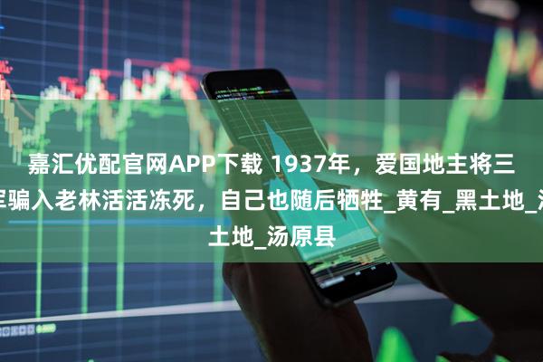 嘉汇优配官网APP下载 1937年，爱国地主将三百日军骗入老林活活冻死，自己也随后牺牲_黄有_黑土地_汤原县