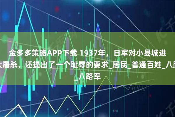 金多多策略APP下载 1937年，日军对小县城进行大屠杀，还提出了一个耻辱的要求_居民_普通百姓_八路军