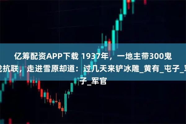 亿筹配资APP下载 1937年，一地主带300鬼子找抗联，走进雪原却道：过几天来铲冰雕_黄有_屯子_军官