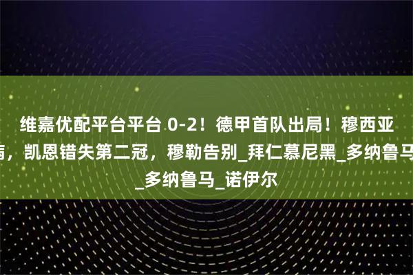 维嘉优配平台平台 0-2！德甲首队出局！穆西亚拉添伤病，凯恩错失第二冠，穆勒告别_拜仁慕尼黑_多纳鲁马_诺伊尔