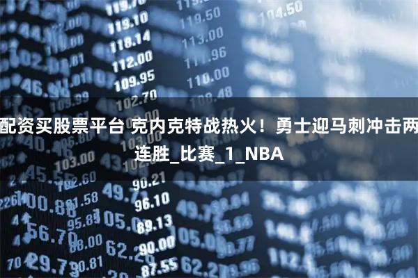 配资买股票平台 克内克特战热火！勇士迎马刺冲击两连胜_比赛_1_NBA