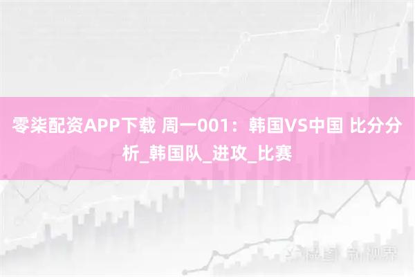 零柒配资APP下载 周一001：韩国VS中国 比分分析_韩国队_进攻_比赛