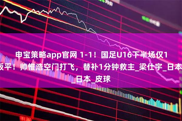 申宝策略app官网 1-1！国足U16下半场仅1分钟扳平！帅惟浩空门打飞，替补1分钟救主_梁仕宇_日本_皮球