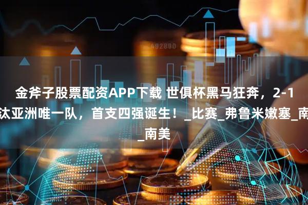 金斧子股票配资APP下载 世俱杯黑马狂奔，2-1淘汰亚洲唯一队，首支四强诞生！_比赛_弗鲁米嫩塞_南美