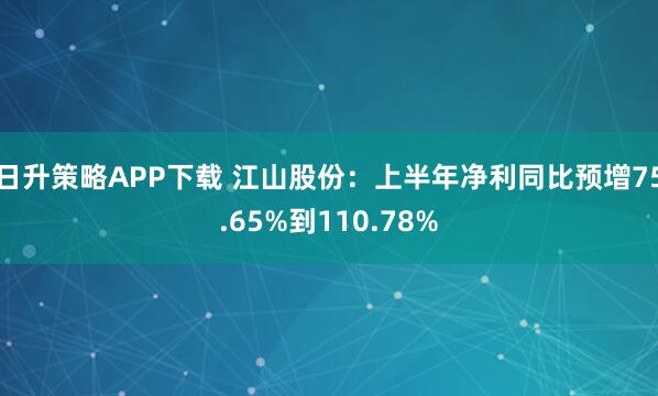 日升策略APP下载 江山股份：上半年净利同比预增75.65%到110.78%