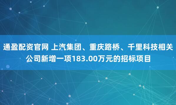 通盈配资官网 上汽集团、重庆路桥、千里科技相关公司新增一项183.00万元的招标项目