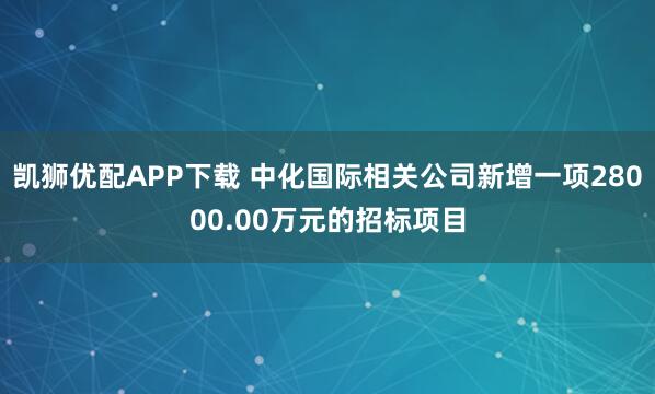 凯狮优配APP下载 中化国际相关公司新增一项28000.00万元的招标项目
