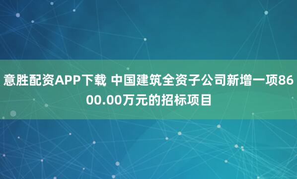 意胜配资APP下载 中国建筑全资子公司新增一项8600.00万元的招标项目