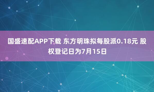 国盛速配APP下载 东方明珠拟每股派0.18元 股权登记日为7月15日