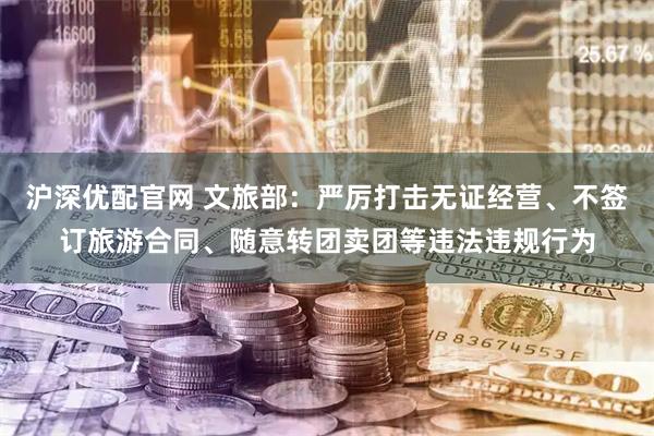 沪深优配官网 文旅部：严厉打击无证经营、不签订旅游合同、随意转团卖团等违法违规行为