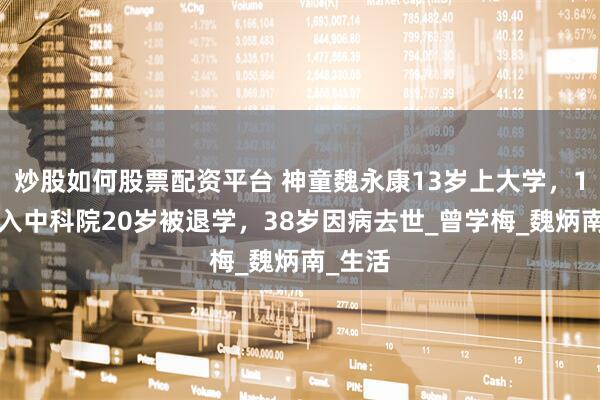 炒股如何股票配资平台 神童魏永康13岁上大学，17岁考入中科院20岁被退学，38岁因病去世_曾学梅_魏炳南_生活