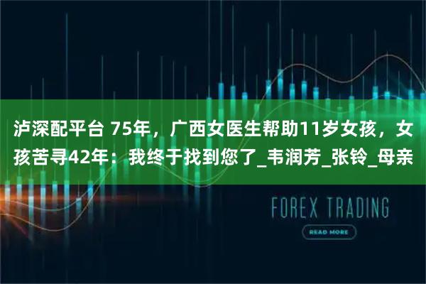 泸深配平台 75年，广西女医生帮助11岁女孩，女孩苦寻42年：我终于找到您了_韦润芳_张铃_母亲