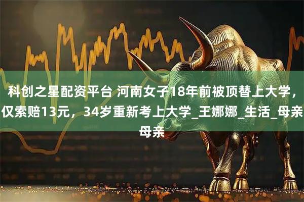 科创之星配资平台 河南女子18年前被顶替上大学，仅索赔13元，34岁重新考上大学_王娜娜_生活_母亲