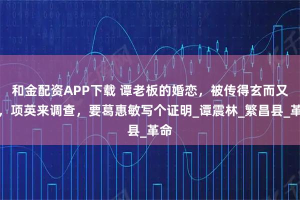 和金配资APP下载 谭老板的婚恋，被传得玄而又玄，项英来调查，要葛惠敏写个证明_谭震林_繁昌县_革命