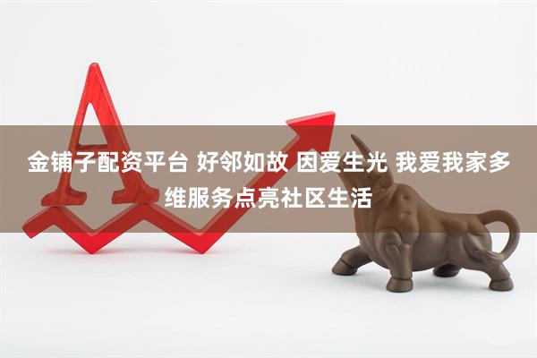 金铺子配资平台 好邻如故 因爱生光 我爱我家多维服务点亮社区生活