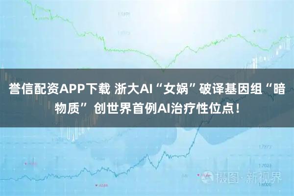 誉信配资APP下载 浙大AI“女娲”破译基因组“暗物质” 创世界首例AI治疗性位点！