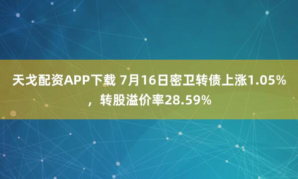 天戈配资APP下载 7月16日密卫转债上涨1.05%，转股溢价率28.59%