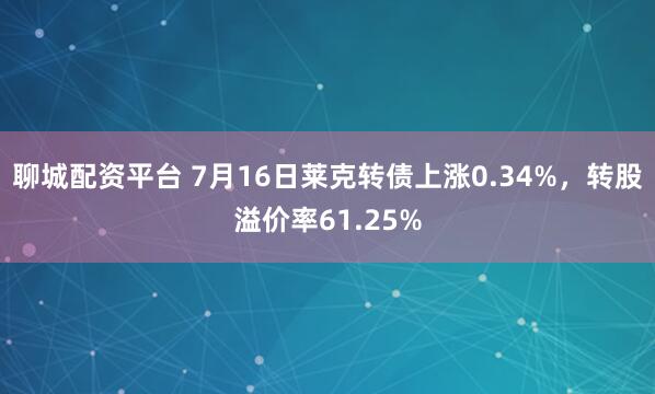 聊城配资平台 7月16日莱克转债上涨0.34%，转股溢价率61.25%