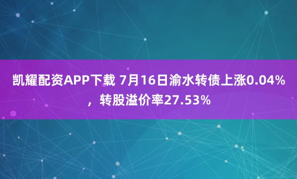凯耀配资APP下载 7月16日渝水转债上涨0.04%，转股溢价率27.53%