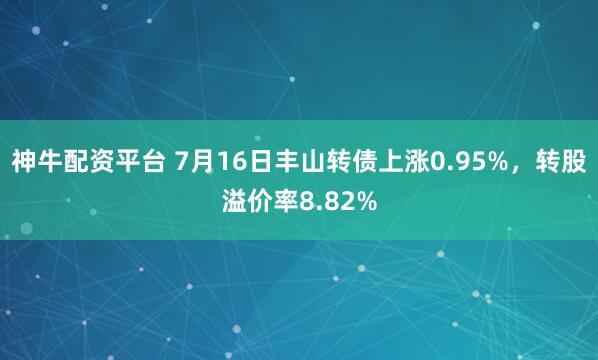 神牛配资平台 7月16日丰山转债上涨0.95%,转股溢价率8.82%