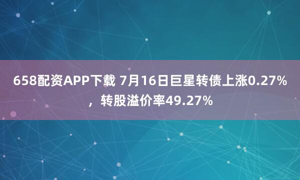 658配资APP下载 7月16日巨星转债上涨0.27%，转股溢价率49.27%