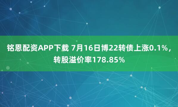 铭恩配资APP下载 7月16日博22转债上涨0.1%，转股溢价率178.85%