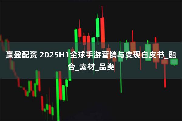 赢盈配资 2025H1全球手游营销与变现白皮书_融合_素材_品类