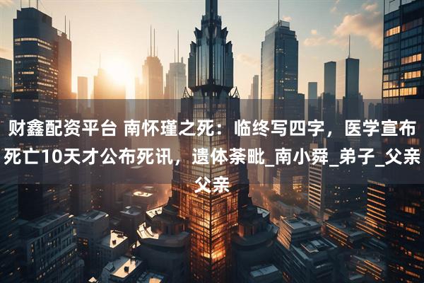 财鑫配资平台 南怀瑾之死：临终写四字，医学宣布死亡10天才公布死讯，遗体荼毗_南小舜_弟子_父亲