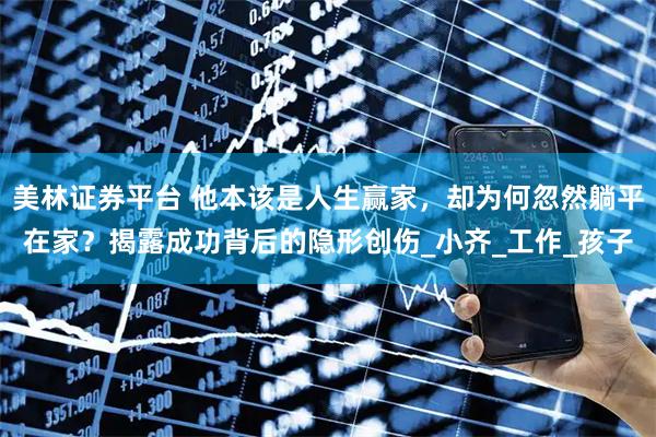 美林证券平台 他本该是人生赢家，却为何忽然躺平在家？揭露成功背后的隐形创伤_小齐_工作_孩子