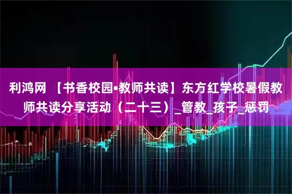 利鸿网 【书香校园•教师共读】东方红学校暑假教师共读分享活动（二十三）_管教_孩子_惩罚