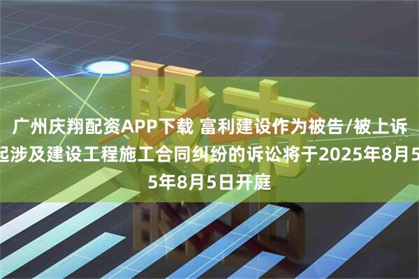 广州庆翔配资APP下载 富利建设作为被告/被上诉人的1起涉及建设工程施工合同纠纷的诉讼将于2025年8月5日开庭